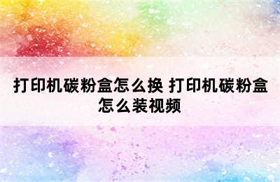 打印机碳粉盒怎么换 打印机碳粉盒怎么装视频